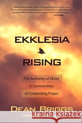 Ekklesia Rising: The Authority of Christ in Communities of Contending Prayer Dean Briggs 9780692339381