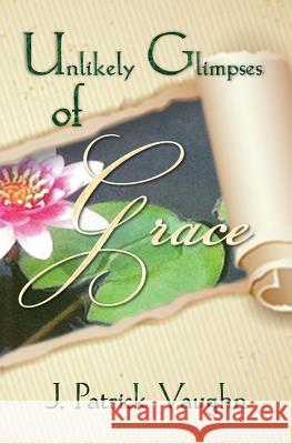 Unlikely Glimpses of Grace J. Patrick Vaughn 9780692341407 Chai Cafe Productions