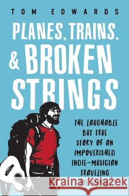 Planes, Trains, & Broken Strings: The Laughable but True Story of an Impoverished Indie-Musician Traveling the World Edwards, Tom 9780692342381