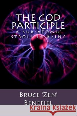 The GOD Participle...: a sub-atomic stroll in BEing Benefiel, Bruce 'Zen' 9780692343548