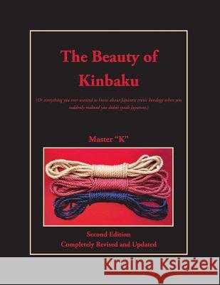 The Beauty of Kinbaku: (Or everything you ever wanted to know about Japanese erotic bondage when you suddenly realized you didn't speak Japan 