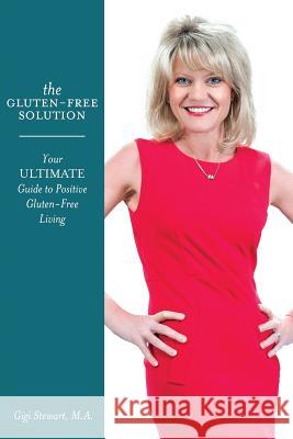 The Gluten-Free Solution: Your Ultimate Guide to Positive Gluten-Free Living Gigi Stewar 9780692344811