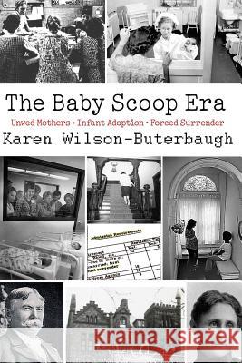 The Baby Scoop Era: Unwed Mothers, Infant Adoption and Forced Surrender Karen Wilson-Buterbaugh 9780692345795