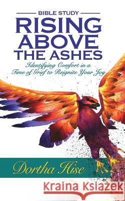 Rising Above the Ashes: Bible Study: Identifying Comfort in a Time of Grief to Reignite Your Joy Dortha Hise 9780692347836 Purposely Created Publishing Group