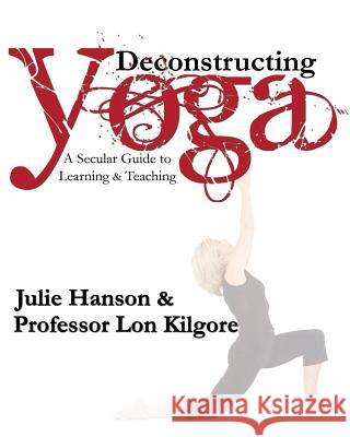 Deconstructing Yoga: A Secular Guide to Learning & Teaching Julie Hanson Dr Lon Kilgore 9780692348130 Killustrated