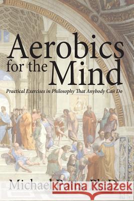 Aerobics for the Mind: Practical Exercises in Philosophy That Anybody Can Do Michael Pott 9780692348864 Wordcrafts Press