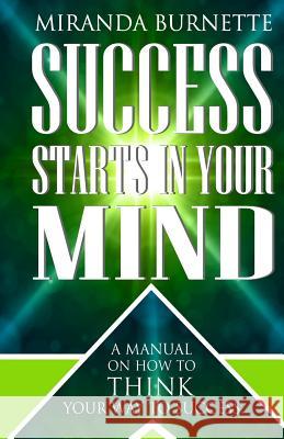 Success Starts in Your Mind: A Manual on How to Think Your Way to Success Miranda Burnette 9780692350201