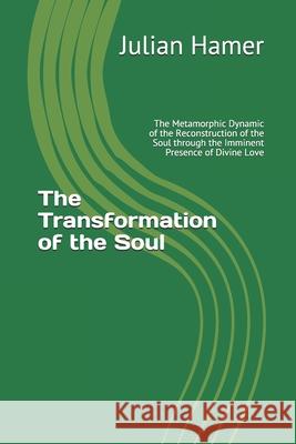 The Transformation of the Soul: The Metamorphic Dynamic of the Reconstruction of the Soul through the Imminent Presence of Divine Love Julian Hamer   9780692351307