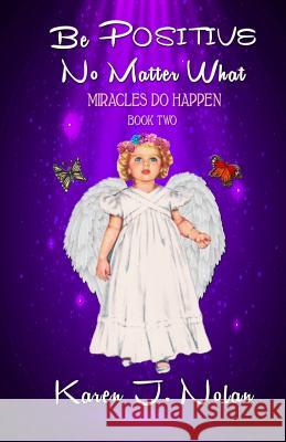 Be Positive, No Matter What - Miracles Do Happen: Book Two Karen J. Nolan 9780692351857