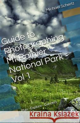 Guide to Photographing in Mt.Rainier National Park - Volume 1: Plan - Explore - Connect Schertz, Michael 9780692352229 Starhawk Publishing