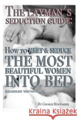 The Layman's Seduction Guide: How To Meet & Seduce The Most Beautiful Women Moufarrej, George 9780692352625 Moufarrej Publishing