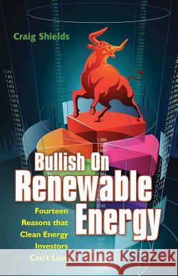 Bullish On Renewable Energy: Fourteen Reasons that Clean Energy Investors Can't Lose Shields, Craig 9780692353417 Clean Energy Press