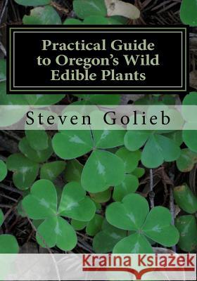 Practical Guide to Oregon's Wild Edible Plants: A Survival Guide Steven C. Golieb Steven C. Golieb 9780692358641 Edible Wilds LLC