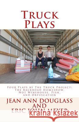 Truck Plays: Four Plays by The Truck Project: The Backroad Homeshow, Not Winehouse, Fish, and Obfuscation Meyer, Eric John 9780692359174