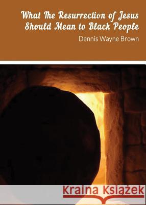 What the Resurrection of Jesus Should Mean to Black People Dennis Brown 9780692362631 Dwb