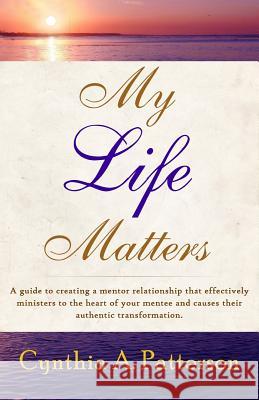 My Life Matters: A Guide to Creating a Mentor Relationship That Effectively Ministers to the Heart of Your Mentee and Causes Their Auth Cynthia a. Patterson Casha Robinson Je Tuan Lavyonne 9780692363393 Seeds of Love Publishing