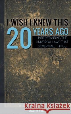 I Wish I Knew This 20 Years Ago: Understanding The Universal Laws That Govern All Things Perry, Justin 9780692366172 Youarecreators Publishing