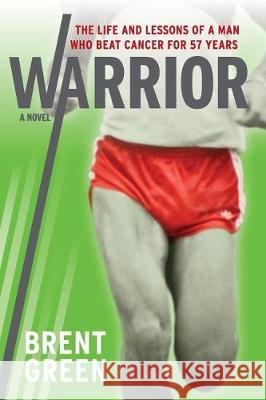 Warrior: The Life and Lessons of a Man Who Beat Cancer for 57 Years Brent Green 9780692366295 Brent Green & Associates, Inc.