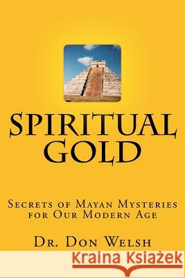 Spiritual Gold: The Secrets of Mayan Mysteries for our Modern Age Welsh, Don 9780692366578 Higher Shelf