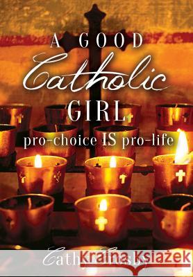 A Good Catholic Girl: pro-choice IS pro-life Crosby, Cathy 9780692366844