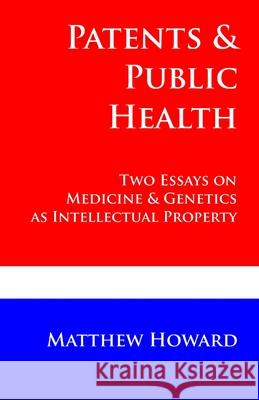 Patents and Public Health: Two Essays on Medicine & Genetics as Intellectual Property Matthew Howard 9780692367193 Puma Concolor Aeternus Press