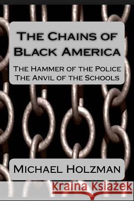 The Chains of Black America: The Hammer of the Police; The Anvil of the Schools Michael H. Holzman 9780692369319 Chelmsford Press