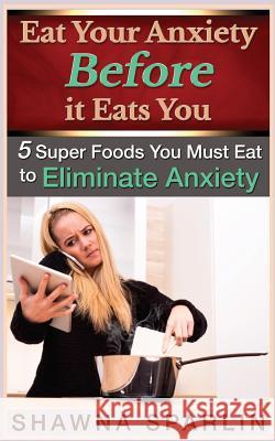 Eat Your Anxiety Before it Eats You: 5 Super Foods You Must Eat to Eliminate Anxiety Mark, Web 9780692369432