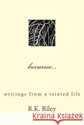 because...writings from a tainted life Riley, R. K. 9780692372166 R.K.Riley