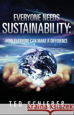 Everyone Needs Sustainability: How Everyone Can Make a Difference Ted Schierer 9780692372302 Jett Publishing
