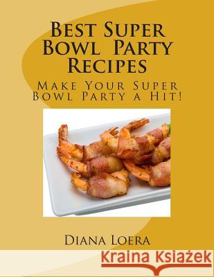 Best Super Bowl Party Recipes: Make Your Super Bowl Party a Hit! Diana Loera 9780692372524