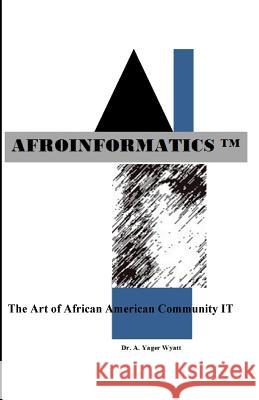 Afroinformatics: The Art of IT Wyatt, A. Yager 9780692373231 Adam's Arthouse