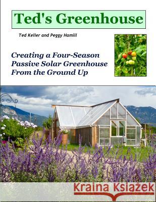 Ted's Greenhouse: Creating a Four-Season Passive Solar Greenhouse From the Ground Up Hamill, Peggy 9780692373378 Pale Green Jade Press