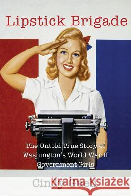 Lipstick Brigade: The Untold True Story of Washington's World War II Government Girls Cindy Gueli 9780692374108 Tahoga History Press