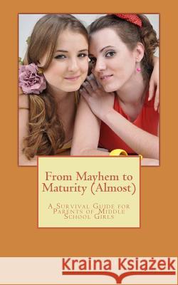 From Mayhem to Maturity (Almost): A Survival Guide for Parents of Middle School Girls Dr Kathleen Benyo 9780692375815 Kbenyo