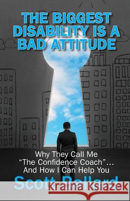 The Biggest Disability Is a Bad Attitude: Why They Call Me the Confidence Coach and How I Can Help You Scott Ballard 9780692377178