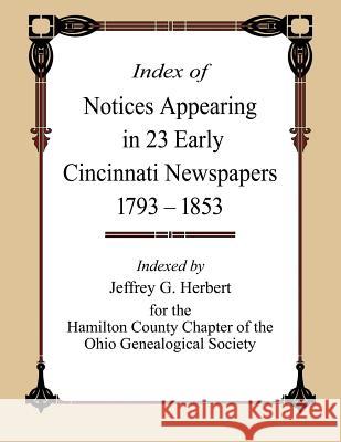 Index of Notices Appearing in 23 Early Cincinnati Newspapers 1793 - 1853 Jeffrey G. Herbert 9780692378038