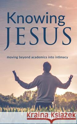 Knowing Jesus: Moving Beyond Academics Into Intimacy Nrjohnson                                Nathan Johnson 9780692379073 Deeperchristian Press