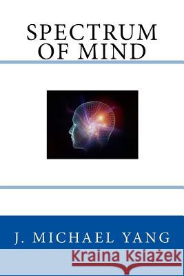 Spectrum of Mind: An Inquiry into the Principles of the Mind and the Meaning of Life Yang, J. Michael 9780692379493 Hint Press