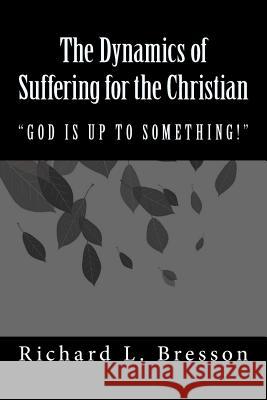 The Dynamics of Suffering for the Christian: God Is Up to Something! Richard L. Bresson 9780692385722 Kings Way L.L.C