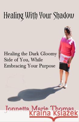 Healing With Your Shadow: Healing the Dark Gloomy Side of You, While Embracing Your Purpose Thomas, Jonnetta Marie 9780692389621