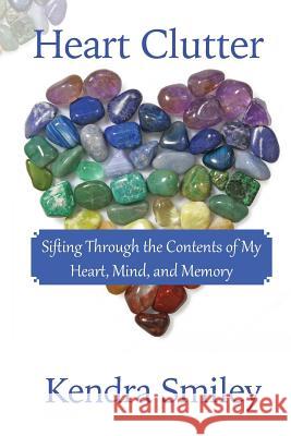 Heart Clutter: Sifting Through the Contents of my Heart, Mind, and Memory Smiley, Kendra 9780692389911 Bold Vision Books