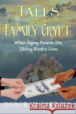 Tales From The Family Crypt: When Aging Parents Die, Sibling Rivalry Lives Carroll, Deborah 9780692390078