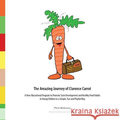 The Amazing Journey of Clarence Carrot: A New Educational Program to Promote Taste Development and Healthy Food Habits Chris Mahoney Loulou Clayton Romain Verbeke 9780692390610 Chris4health