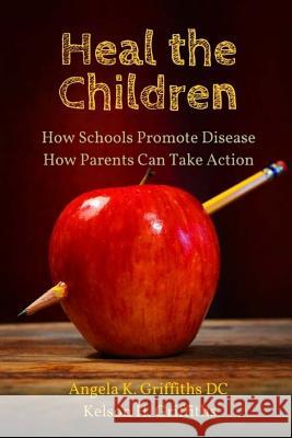 Heal the Children: How Schools Promote Disease -- How Parents Can Take Action Angela K. Griffith Kelson H. Griffiths 9780692398012 Griffiths, Angela