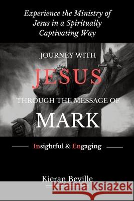 Journey with Jesus Through the Message of Mark: Experience the Ministry of Jesus in a Spiritually Captivating Way Kieran Beville 9780692398197
