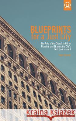 Blueprints for a Just City: The Role of the Church in Urban Planning and Shaping the City's Built Environment Sean Benesh 9780692398623 Urban Loft Publishers