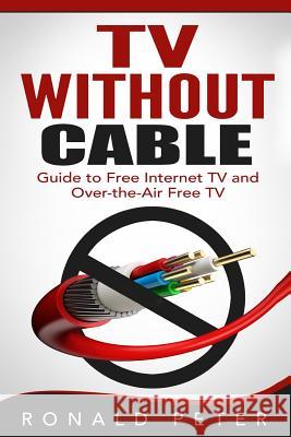 TV Without Cable: Guide to Free Internet TV and Over-the-Air Free TV Peter, Ronald 9780692399101 Toppings Publishing