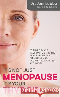 It's Not Just Menopause; It's Your Thyroid!: 25 Thyroid and Hashimoto's Truths That Explain Why You Feel So Lousy, Drowsy, Exhausted, and Lost! Dr Joni Labbe 9780692402122 Joni Labbe