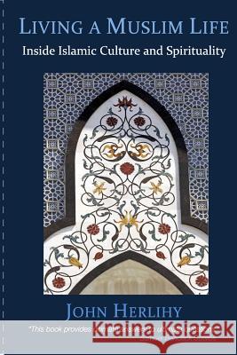 Living a Muslim Life: Inside Islamic Culture and Spirituality John Herlihy 9780692403624