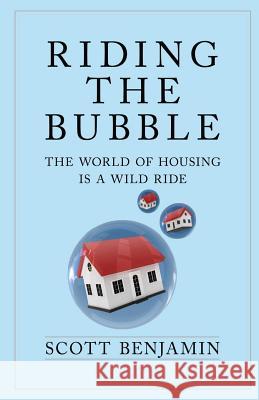 Riding The Bubble: The World of Housing Is a Wild Ride Benjamin, Scott 9780692405321